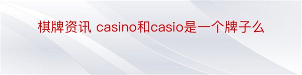 棋牌资讯 casino和casio是一个牌子么