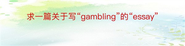求一篇关于写“gambling”的“essay”