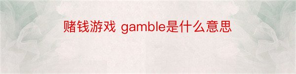 赌钱游戏 gamble是什么意思