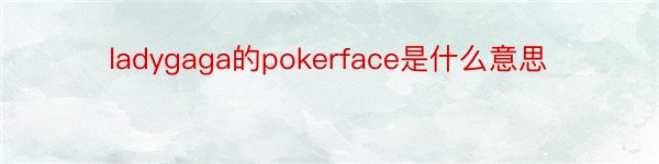 ladygaga的pokerface是什么意思