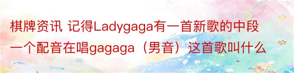 棋牌资讯 记得Ladygaga有一首新歌的中段一个配音在唱gagaga（男音）这首歌叫什么