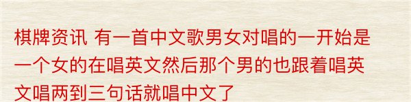 棋牌资讯 有一首中文歌男女对唱的一开始是一个女的在唱英文然后那个男的也跟着唱英文唱两到三句话就唱中文了