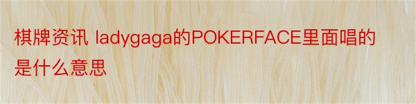 棋牌资讯 ladygaga的POKERFACE里面唱的是什么意思