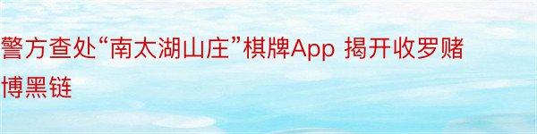 警方查处“南太湖山庄”棋牌App 揭开收罗赌博黑链