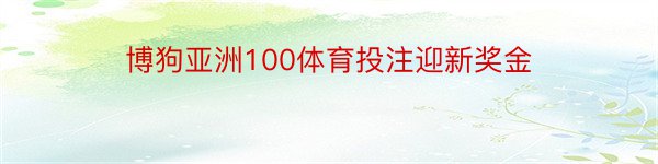 博狗亚洲100体育投注迎新奖金