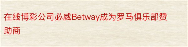 在线博彩公司必威Betway成为罗马俱乐部赞助商