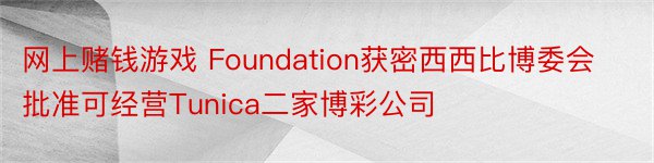网上赌钱游戏 Foundation获密西西比博委会批准可经营Tunica二家博彩公司