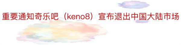 重要通知奇乐吧（keno8）宣布退出中国大陆市场