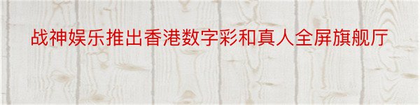 战神娱乐推出香港数字彩和真人全屏旗舰厅