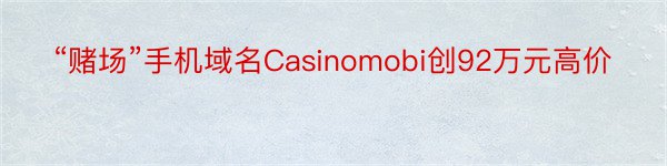 “赌场”手机域名Casinomobi创92万元高价