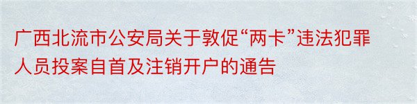 广西北流市公安局关于敦促“两卡”违法犯罪人员投案自首及注销开户的通告