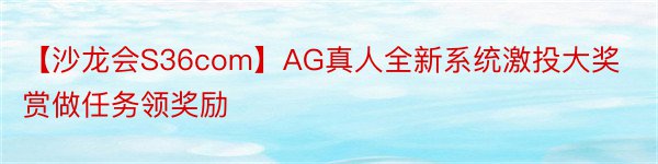 【沙龙会S36com】AG真人全新系统激投大奖赏做任务领奖励