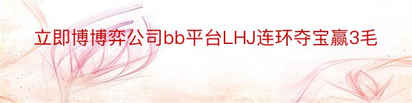 立即博博弈公司bb平台LHJ连环夺宝赢3毛