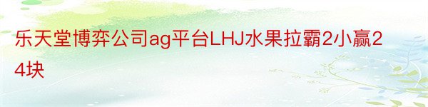 乐天堂博弈公司ag平台LHJ水果拉霸2小赢24块