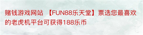 赌钱游戏网站 【FUN88乐天堂】票选您最喜欢的老虎机平台可获得188乐币